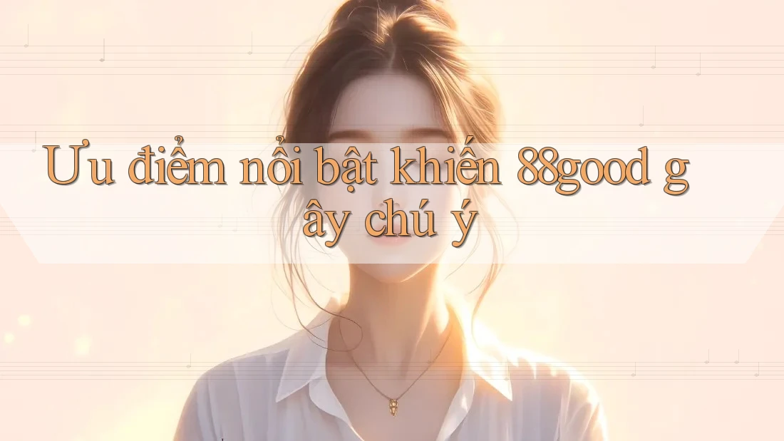 Ưu điểm nổi bật khiến 88good gây chú ý Ưu điểm nổi bật khiến 88good gây chú ý