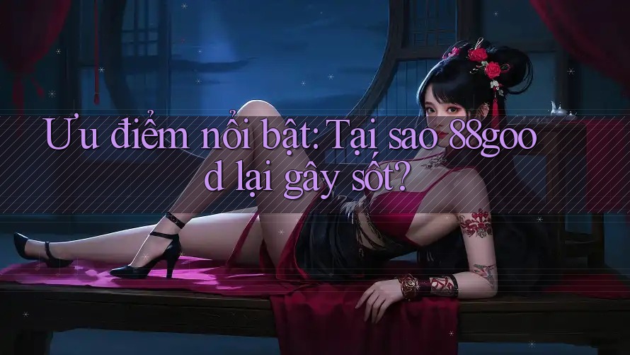 Ưu điểm nổi bật: Tại sao 88good lại gây sốt? Ưu điểm nổi bật: Tại sao 88good lại gây sốt?