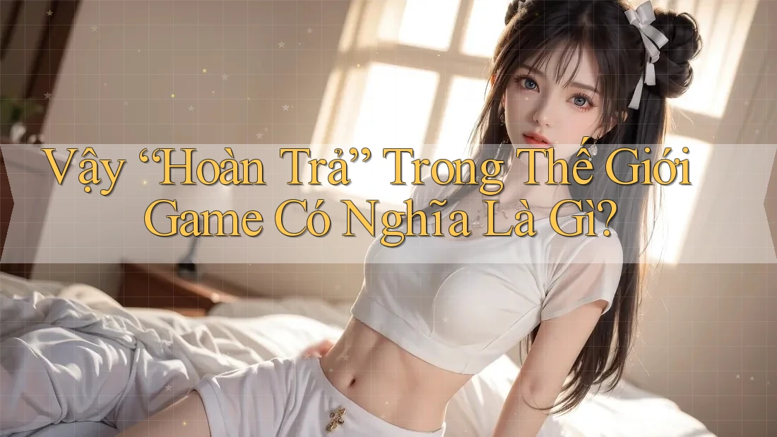 Vậy “Hoàn Trả” Trong Thế Giới Game Có Nghĩa Là Gì? Vậy “Hoàn Trả” Trong Thế Giới Game Có Nghĩa Là Gì?