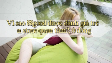 Vì sao 88good được đánh giá trên store quan tâm, 0 đồng