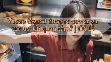 Vì sao 88good được reviewer game uy tín quan tâm iOS 14