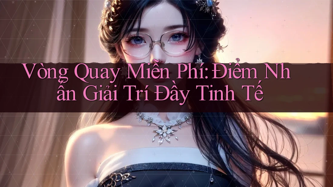 Vòng Quay Miễn Phí: Điểm Nhấn Giải Trí Đầy Tinh Tế