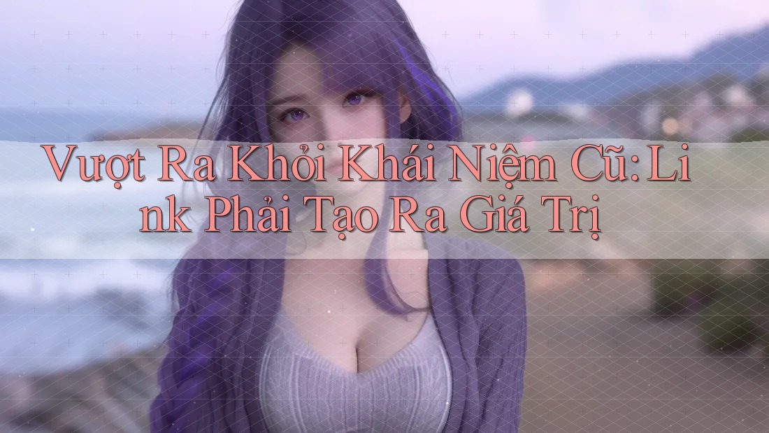 Vượt Ra Khỏi Khái Niệm Cũ: Link Phải Tạo Ra Giá Trị Vượt Ra Khỏi Khái Niệm Cũ: Link Phải Tạo Ra Giá Trị